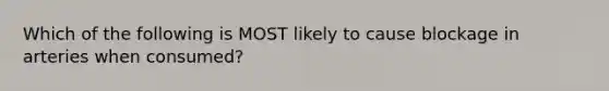 Which of the following is MOST likely to cause blockage in arteries when consumed?