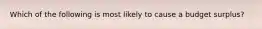 Which of the following is most likely to cause a budget surplus?