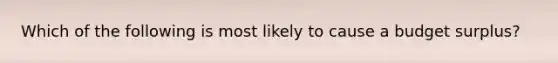 Which of the following is most likely to cause a budget surplus?