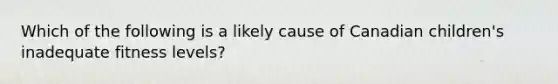 Which of the following is a likely cause of Canadian children's inadequate fitness levels?