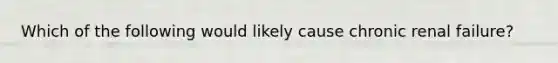 Which of the following would likely cause chronic renal failure?