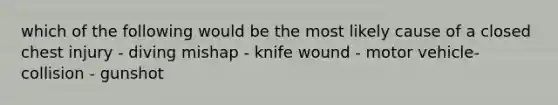 which of the following would be the most likely cause of a closed chest injury - diving mishap - knife wound - motor vehicle-collision - gunshot