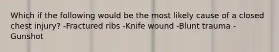 Which if the following would be the most likely cause of a closed chest injury? -Fractured ribs -Knife wound -Blunt trauma -Gunshot