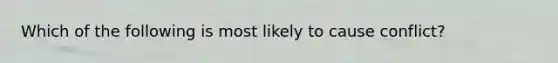 Which of the following is most likely to cause conflict?