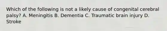 Which of the following is not a likely cause of congenital cerebral palsy? A. Meningitis B. Dementia C. Traumatic brain injury D. Stroke