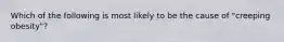 Which of the following is most likely to be the cause of "creeping obesity"?