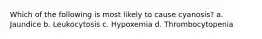 Which of the following is most likely to cause cyanosis? a. Jaundice b. Leukocytosis c. Hypoxemia d. Thrombocytopenia