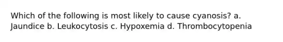 Which of the following is most likely to cause cyanosis? a. Jaundice b. Leukocytosis c. Hypoxemia d. Thrombocytopenia