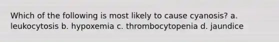 Which of the following is most likely to cause cyanosis? a. leukocytosis b. hypoxemia c. thrombocytopenia d. jaundice