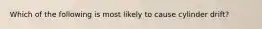Which of the following is most likely to cause cylinder drift?