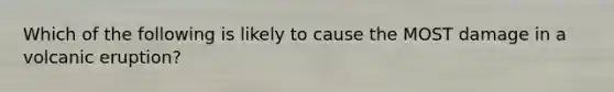 Which of the following is likely to cause the MOST damage in a volcanic eruption?