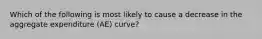 Which of the following is most likely to cause a decrease in the aggregate expenditure (AE) curve?