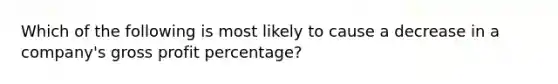 Which of the following is most likely to cause a decrease in a company's gross profit percentage?