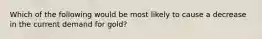 Which of the following would be most likely to cause a decrease in the current demand for gold?