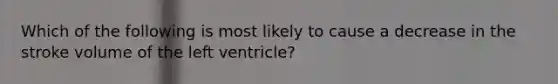 Which of the following is most likely to cause a decrease in the stroke volume of the left ventricle?