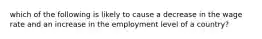 which of the following is likely to cause a decrease in the wage rate and an increase in the employment level of a country?