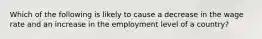 Which of the following is likely to cause a decrease in the wage rate and an increase in the employment level of a country?