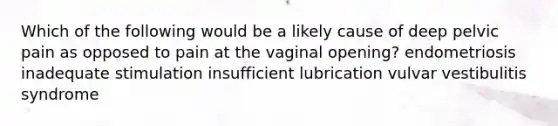 Which of the following would be a likely cause of deep pelvic pain as opposed to pain at the vaginal opening? endometriosis inadequate stimulation insufficient lubrication vulvar vestibulitis syndrome