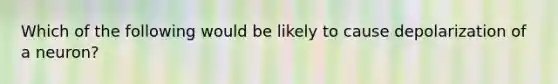 Which of the following would be likely to cause depolarization of a neuron?