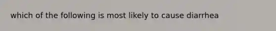 which of the following is most likely to cause diarrhea