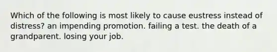 Which of the following is most likely to cause eustress instead of distress? an impending promotion. failing a test. the death of a grandparent. losing your job.