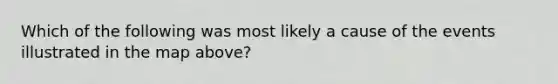 Which of the following was most likely a cause of the events illustrated in the map above?