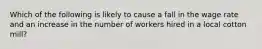 Which of the following is likely to cause a fall in the wage rate and an increase in the number of workers hired in a local cotton mill?