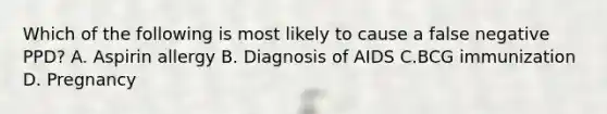 Which of the following is most likely to cause a false negative PPD? A. Aspirin allergy B. Diagnosis of AIDS C.BCG immunization D. Pregnancy