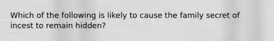 Which of the following is likely to cause the family secret of incest to remain hidden?