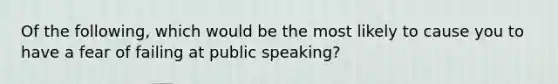 Of the following, which would be the most likely to cause you to have a fear of failing at public speaking?