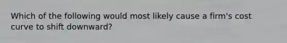 Which of the following would most likely cause a firm's cost curve to shift downward?