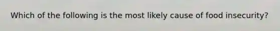 Which of the following is the most likely cause of food insecurity?