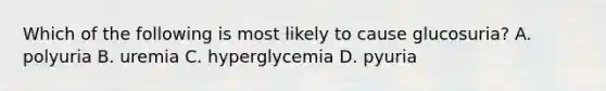 Which of the following is most likely to cause glucosuria? A. polyuria B. uremia C. hyperglycemia D. pyuria