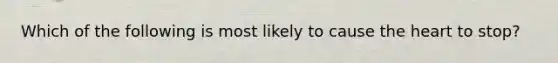 Which of the following is most likely to cause the heart to stop?