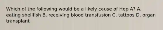 Which of the following would be a likely cause of Hep A? A. eating shellfish B. receiving blood transfusion C. tattoos D. organ transplant