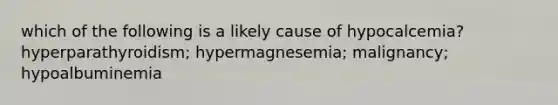 which of the following is a likely cause of hypocalcemia? hyperparathyroidism; hypermagnesemia; malignancy; hypoalbuminemia