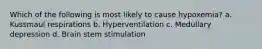 Which of the following is most likely to cause hypoxemia? a. Kussmaul respirations b. Hyperventilation c. Medullary depression d. Brain stem stimulation