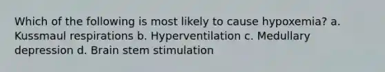 Which of the following is most likely to cause hypoxemia? a. Kussmaul respirations b. Hyperventilation c. Medullary depression d. Brain stem stimulation