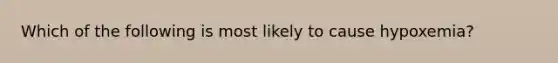 Which of the following is most likely to cause hypoxemia?