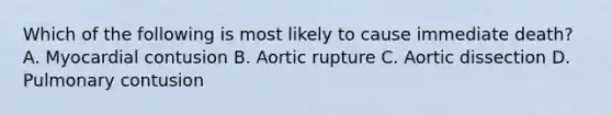 Which of the following is most likely to cause immediate death? A. Myocardial contusion B. Aortic rupture C. Aortic dissection D. Pulmonary contusion