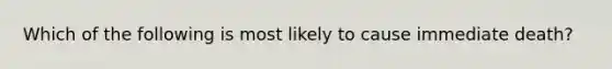 Which of the following is most likely to cause immediate death?