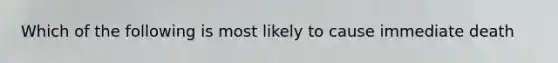 Which of the following is most likely to cause immediate death