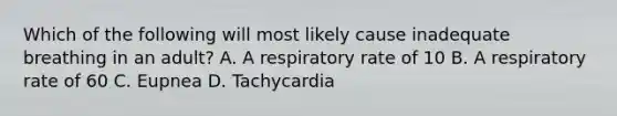 Which of the following will most likely cause inadequate breathing in an​ adult? A. A respiratory rate of 10 B. A respiratory rate of 60 C. Eupnea D. Tachycardia