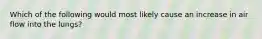 Which of the following would most likely cause an increase in air flow into the lungs?