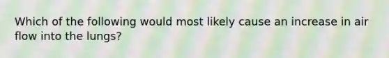 Which of the following would most likely cause an increase in air flow into the lungs?