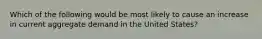 Which of the following would be most likely to cause an increase in current aggregate demand in the United States?