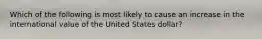 Which of the following is most likely to cause an increase in the international value of the United States dollar?