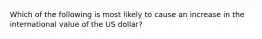 Which of the following is most likely to cause an increase in the international value of the US dollar?