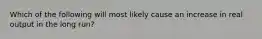 Which of the following will most likely cause an increase in real output in the long run?