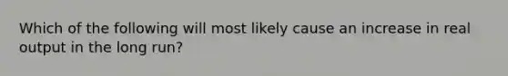 Which of the following will most likely cause an increase in real output in the long run?